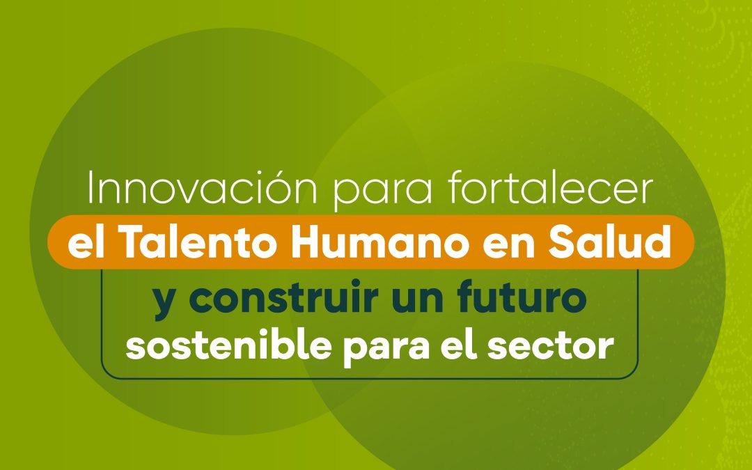 Innovación para fortalecer el Talento Humano en Salud y construir un futuro sostenible para el sector